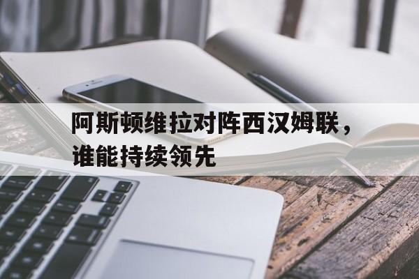 关于阿斯顿维拉对阵西汉姆联,谁能持续领先的信息