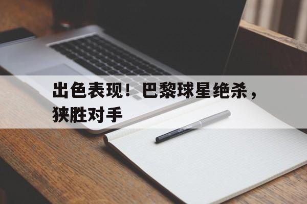 出色表现!巴黎球星绝杀,狭胜对手的简单介绍