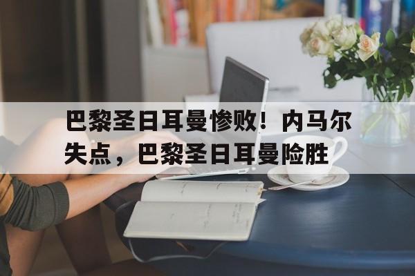 包含巴黎圣日耳曼惨败!内马尔失点,巴黎圣日耳曼险胜的词条